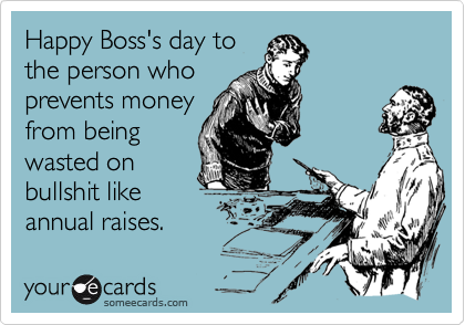 Happy Boss's day to
the person who
prevents money
from being
wasted on
bullshit like
annual raises.