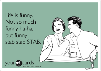 Life is funny. Not so muchfunny ha-ha,but funny stab stab STAB.