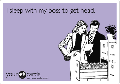 I sleep with boss to get head. Workplace