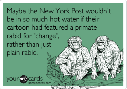 Maybe the New York Post wouldn't be in so much hot water if their cartoon had featured a primate rabid for "change", 
rather than just
plain rabid.