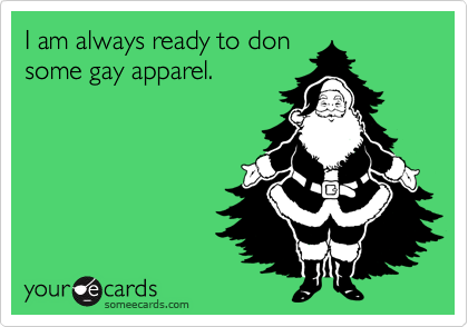 I am always ready to donsome gay apparel.