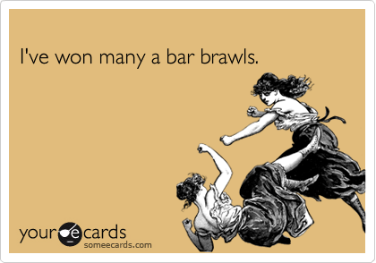 
I've won many a bar brawls.