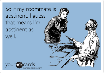 So if my roommate is
abstinent, I guess
that means I'm
abstinent as
well.
