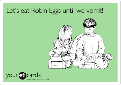 Let's eat Robin Eggs until we vomit!