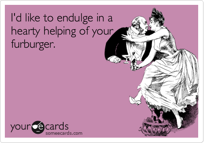 I'd like to endulge in a
hearty helping of your
furburger.