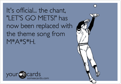 It's official... the chant,
"LET'S GO METS!" has
now been replaced with
the theme song from
M*A*S*H.