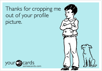 Thanks for cropping me
out of your profile
picture.