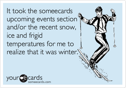 It took the someecardsupcoming events section and/or the recent snow,ice and frigidtemperatures for me torealize that it was winter.
