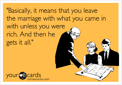 "Basically, it means that you leave the marriage with what you came in with unless you were
rich. And then he
gets it all."
