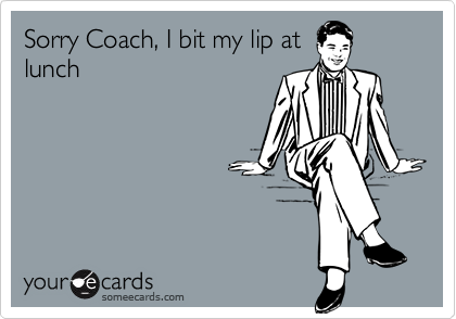 Sorry Coach, I bit my lip atlunch