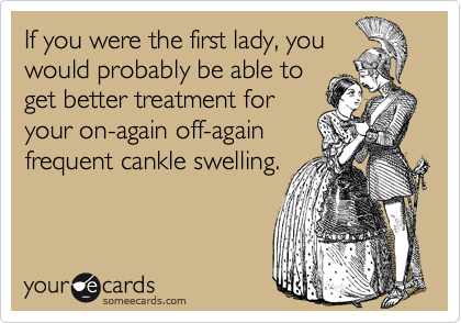 If you were the first lady, you 
would probably be able to 
get better treatment for 
your on-again off-again
frequent cankle swelling.