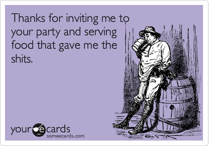 Thanks for inviting me to
your party and serving
food that gave me the
shits.
