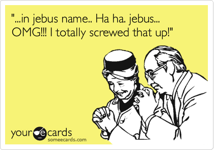 "...in jebus name.. Ha ha. jebus... OMG!!! I totally screwed that up!"