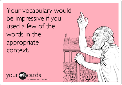 Your vocabulary would
be impressive if you
used a few of the
words in the 
appropriate 
context.