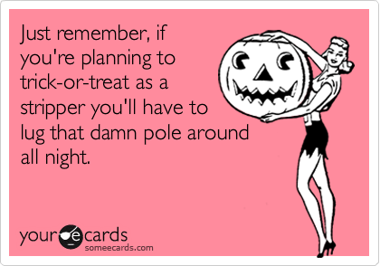 Just remember, if
you're planning to
trick-or-treat as a
stripper you'll have to
lug that damn pole around
all night.
