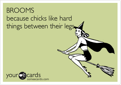BROOMS
because chicks like hard
things between their legs