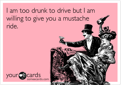 I am too drunk to drive but I am willing to give you a mustache
ride. 