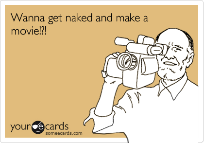 Wanna get naked and make a movie!?!