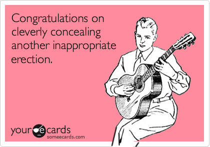 Congratulations on
cleverly concealing
another inappropriate
erection.