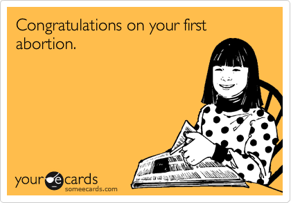 Congratulations on your first abortion.