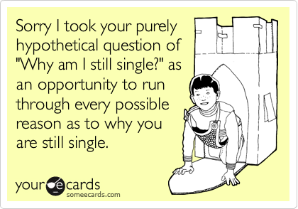 Sorry I took your purely
hypothetical question of
"Why am I still single?" as
an opportunity to run
through every possible
reason as to why you
are still single.