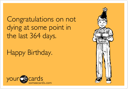 
Congratulations on not
dying at some point in
the last 364 days.

Happy Birthday.