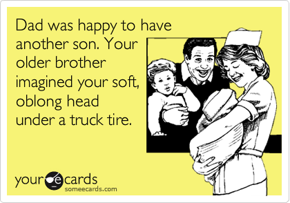 Dad was happy to have
another son. Your 
older brother
imagined your soft,
oblong head
under a truck tire. 