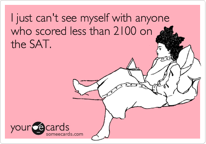 I just can't see myself with anyone who scored less than 2100 on
the SAT.