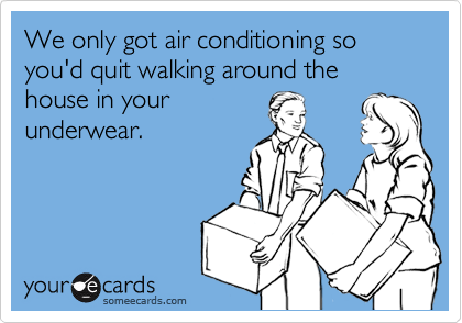 We only got air conditioning so you'd quit walking around the house in yourunderwear.