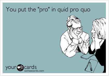 You put the "pro" in quid pro quo