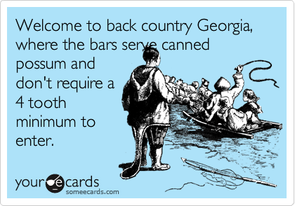 Welcome to back country Georgia, where the bars serve canned
possum and
don't require a
4 tooth
minimum to
enter.