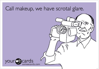 Call makeup, we have scrotal glare.