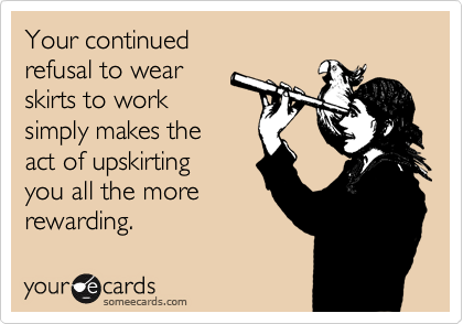 Your continuedrefusal to wearskirts to worksimply makes the act of upskirting you all the morerewarding.
