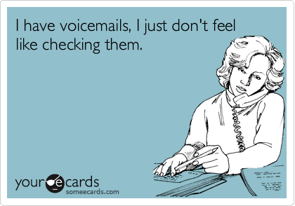 I have voicemails, I just don't feel
like checking them.