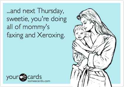 ...and next Thursday, 
sweetie, you're doing 
all of mommy's
faxing and Xeroxing.
