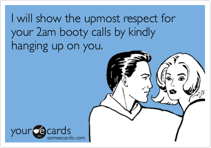 I will show the upmost respect for your 2am booty calls by kindly hanging up on you.