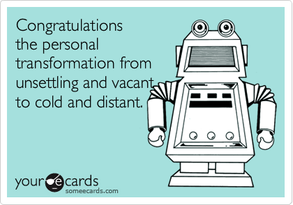 Congratulations 
the personal
transformation from
unsettling and vacant 
to cold and distant.