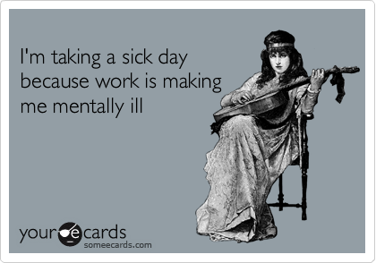 
I'm taking a sick day
because work is making 
me mentally ill
