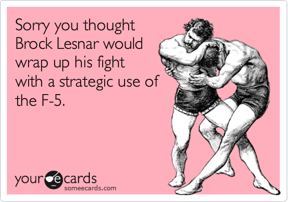 Sorry you thoughtBrock Lesnar wouldwrap up his fightwith a strategic use ofthe F-5.