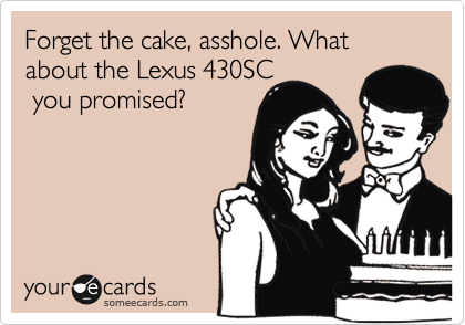 Forget the cake, asshole. What about the Lexus 430SC you promised?