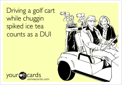 Driving a golf cart
while chuggin
spiked ice tea
counts as a DUI