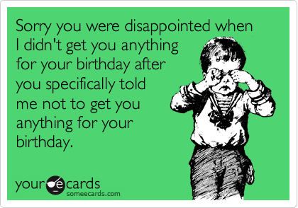Sorry you were disappointed when 
I didn't get you anything 
for your birthday after 
you specifically told 
me not to get you
anything for your
birthday. 