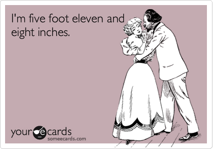 I'm five foot eleven andeight inches.