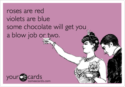 roses are red 
violets are blue
some chocolate will get you 
a blow job or two.