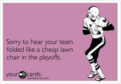 



Sorry to hear your team
folded like a cheap lawn
chair in the playoffs.