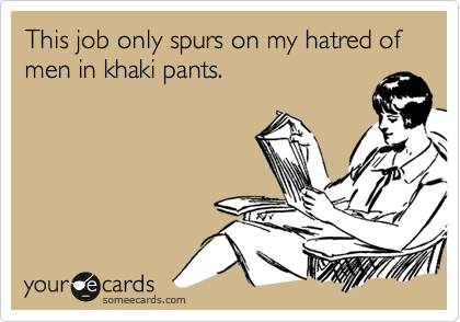 This job only spurs on my hatred of men in khaki pants.
