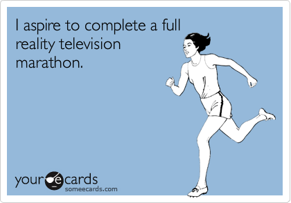 I aspire to complete a full
reality television
marathon.