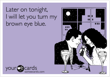 Later on tonight,
I will let you turn my
brown eye blue.