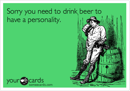 Sorry you need to drink beer to
have a personality.