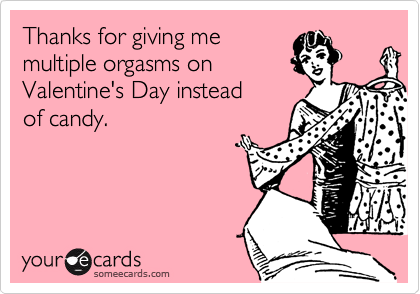 Thanks for giving me
multiple orgasms on
Valentine's Day instead
of candy.